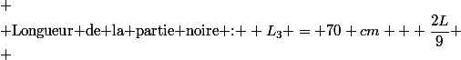 
 \\ \text{Longueur de la partie noire : } L_3 = 70 cm + \dfrac{2L}{9}
 \\ 