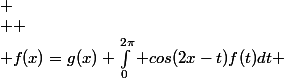 
 \\ 
 \\ f(x)=g(x)+\int_0^{2\pi} cos(2x-t)f(t)dt 