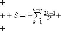 
 \\  S=\Large $\sum_{k=1}^{k=n}{\frac{2k+1}{3^k}}
 \\ 