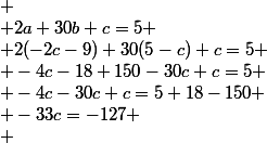 
 \\ 2a+30b+c=5
 \\ 2(-2c-9)+30(5-c)+c=5
 \\ -4c-18+150-30c+c=5
 \\ -4c-30c+c=5+18-150
 \\ -33c=-127
 \\ 
