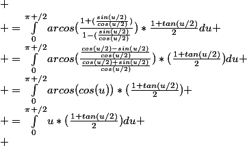 
 \\ =\int_{0}^{\pi /2}{arcos(\frac{1+(\frac{sin(u/2)}{cos(u/2)})}{1-(\frac{sin(u/2)}{cos(u/2)}})}*\frac{1+tan(u/2)}{2}du
 \\ =\int_{0}^{\pi /2}{arcos(\frac{\frac{cos(u/2)-sin(u/2)}{cos(u/2)}}{\frac{cos(u/2)+sin(u/2)}{cos(u/2)}}})*(\frac{1+tan(u/2)}{2})du
 \\ =\int_{0}^{\pi /2}{arcos(cos(u))}*(\frac{1+tan(u/2)}{2})
 \\ =\int_{0}^{\pi /2}{u}*(\frac{1+tan(u/2)}{2})du
 \\ 