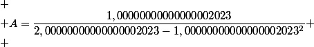 
 \\ A=\dfrac{1,00000000000000002023}{2,00000000000000002023-1,00000000000000002023^2}
 \\ 
