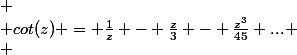 
 \\ cot(z) = \frac{1}{z} - \frac{z}{3} - \frac{z^3}{45} ...
 \\ 