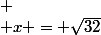 
 \\ x = \sqrt{32}