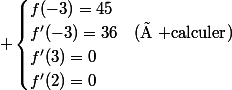  \begin{cases}f(-3)=45\\f'(-3)=36&(\text{à calculer})\\f'(3)=0\\f'(2)=0\\\end{cases}