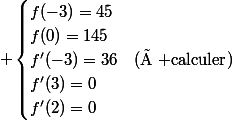  \begin{cases}f(-3)=45\\f(0)=145\\f'(-3)=36&(\text{à calculer})\\f'(3)=0\\f'(2)=0\\\end{cases}
