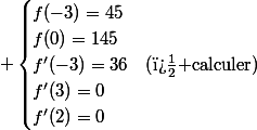  \begin{cases}f(-3)=45\\f(0)=145\\f'(-3)=36&(\text{� calculer})\\f'(3)=0\\f'(2)=0\\\end{cases}