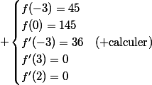  \begin{cases}f(-3)=45\\f(0)=145\\f'(-3)=36&(\text{ calculer})\\f'(3)=0\\f'(2)=0\\\end{cases}