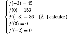  \begin{cases}f(-3)=45\\f(0)=153\\f'(-3)=36&(\text{à calculer})\\f'(3)=0\\f'(-2)=0\\\end{cases}