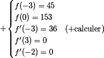 \begin{cases}f(-3)=45\\f(0)=153\\f'(-3)=36&(\text{ calculer})\\f'(3)=0\\f'(-2)=0\\\end{cases}
