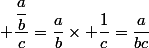  \dfrac{\dfrac{a}{b}}{c}=\dfrac{a}{b}\times \dfrac{1}{c}=\dfrac{a}{bc}