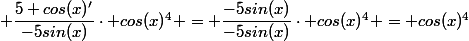  \dfrac{5 cos(x)'}{-5sin(x)}\cdot cos(x)^4 = \dfrac{-5sin(x)}{-5sin(x)}\cdot cos(x)^4 = cos(x)^4