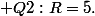  \displaystyle{Q2\ :\ R=5.}