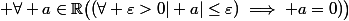  \forall a\in\mathbb{R}\ \big((\forall \varepsilon>0\ \vert a\vert\leq\varepsilon)\implies a=0)\big)