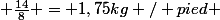  \frac{14}{8} = 1,75\ kg / pied 