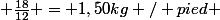  \frac{18}{12} = 1,50\ kg / pied 