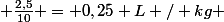  \frac{2,5}{10} = 0,25 L / kg 