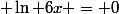  \ln 6x = 0