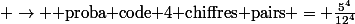  \rightarrow \text{ proba code 4 chiffres pairs} = \frac{5^4}{12^4}