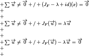\begin{array}{ccl} \\ &nbsp;&nbsp; J_F(n) & \leftrightarrow & \sum\vec{u}\ne\vec{0} / J_F(\vec{u})=\lambda\vec{u}\\ \\ &nbsp;&nbsp; & \leftrightarrow & \sum\vec{u}\ne\vec{0} / J_F(\vec{u})-\lambda\vec{u}=\vec{0}\\ \\ &nbsp;&nbsp; & \leftrightarrow & \sum\vec{u}\ne\vec{0} / (J_F-\lambda id)(x)=\vec{0}\\ \\ &nbsp;&nbsp; & \leftrightarrow & \sum\vec{u}\ne\vec{0} / (J_F-\lambda id) \quad \text{est non inversible} \\ \end{array} 