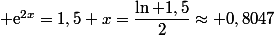  \text{e}^{2x}=1,5 x=\dfrac{\ln 1,5}{2}\approx 0,8047