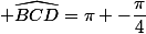  \widehat{BCD}=\pi -\dfrac{\pi}{4}