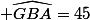  \widehat{GBA}=45