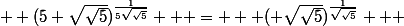   (5 \sqrt{\sqrt{5}})^{\frac{1}{5\sqrt{\sqrt{5}}}}   =   ( \sqrt{\sqrt{5}})^{\frac{1}{\sqrt{\sqrt{5}}}}   
