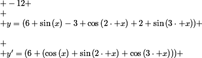  \\ \left(\begin{array}{cccccccccccc} \\ x & -\pi&nbsp;&nbsp;&&nbsp;&nbsp; & -\frac{5\cdot \pi }{6} &&nbsp;&nbsp; & -\frac{\pi }{2} &&nbsp;&nbsp; & -\frac{\pi }{6} &&nbsp;&nbsp; & \frac{\pi }{2} &&nbsp;&nbsp; & \pi&nbsp;&nbsp;\\ \\ y'=(6 (\cos\left(x\right)+\sin\left(2\cdot x\right)+\cos\left(3\cdot x\right))) & -12 & - & 0 & + & 0 & - & 0 & + & 0 & - & -12 \\ \\ y=(6 \sin\left(x\right)-3 \cos\left(2\cdot x\right)+2 \sin\left(3\cdot x\right)) & -3 & \searrow&nbsp;&nbsp;& \frac{-13}{2} & \nearrow&nbsp;&nbsp;& -1 & \searrow&nbsp;&nbsp;& \frac{-13}{2} & \nearrow&nbsp;&nbsp;& 7 & \searrow&nbsp;&nbsp;& -3 \\ \end{array}\right) \\ 