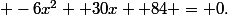  -6x^2 +30x +84 = 0.