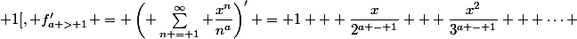 \forall x \in ]-1 ; 1[, f'_{a > 1} = \left( \sum\limits^{\infty}_{n = 1} \dfrac{x^n}{n^a}\right)' = 1 + \dfrac{x}{2^{a - 1}} + \dfrac{x^2}{3^{a - 1}} + \dots 