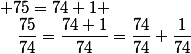  75=74+1 \ ;\quad\dfrac{75}{74}=\dfrac{74+1}{74}=\dfrac{74}{74}+\dfrac{1}{74}