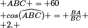 1. \; cos(\widehat{ABC}) = \frac{BA}{BC}
 \\ 2. \; cos(\widehat{ABC}) = \frac{4}{8}
 \\ 3. \; cos(\widehat{ABC}) = 0,5
 \\ 4. \; ABC = 60