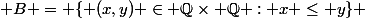  B = \{ (x,y) \in \mathbb{Q}\times \mathbb{Q} : x \leq y\} 