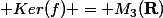  Ker(f) = M_3(\mathbf{R})