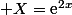  X=\text{e}^{2x}