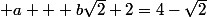  a + b\sqrt{2}+2=4-\sqrt{2}