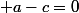  a-c=0