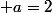  a=2