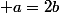  a=2b