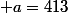  a=413