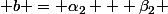  b = \alpha_2 + \beta_2 