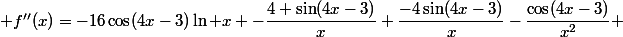  f''(x)=-16\cos(4x-3)\ln x -\dfrac{4 \sin(4x-3)}{x}+\dfrac{-4\sin(4x-3)}{x}-\dfrac{\cos(4x-3)}{x^2} 