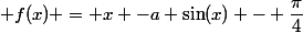  f(x) = x -a \sin(x) - \dfrac{\pi}{4}