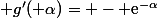  g'( \alpha)= - \text{e}^{-\alpha}