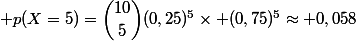  p(X=5)=\dbinom{10}{5}\ (0,25)^5\times (0,75)^5\approx 0,058
