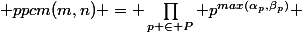  ppcm(m,n) = \prod_{p \in P} p^{max(\alpha_p,\beta_p)} 