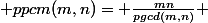  ppcm(m,n)= \frac{mn}{pgcd(m,n)} 