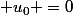  u_0 =0