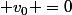  v_0 =0